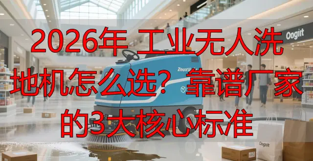 2026年 工業(yè)無(wú)人洗地機(jī)怎么選？靠譜廠家的3大核心標(biāo)準(zhǔn)
