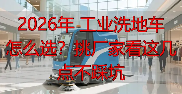 2026年 工業(yè)洗地車怎么選？挑廠家看這幾點(diǎn)不踩坑